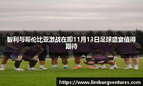 智利与哥伦比亚激战在即11月13日足球盛宴值得期待