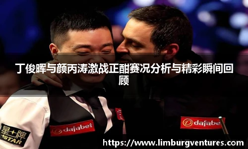 丁俊晖与颜丙涛激战正酣赛况分析与精彩瞬间回顾