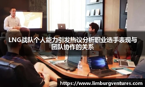LNG战队个人能力引发热议分析职业选手表现与团队协作的关系