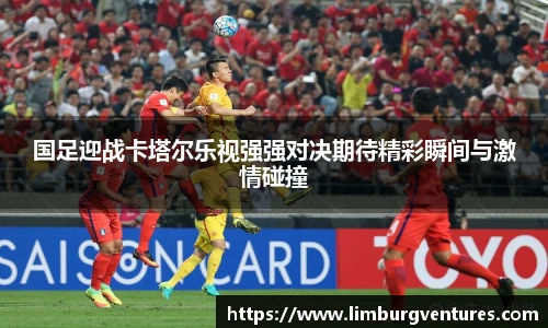 国足迎战卡塔尔乐视强强对决期待精彩瞬间与激情碰撞